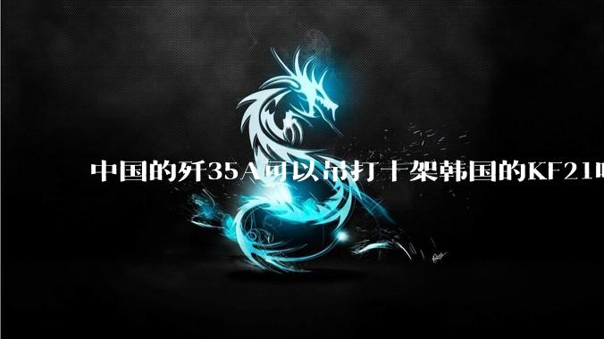 中国的歼35A可以吊打十架韩国的KF21吗?
