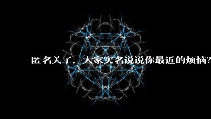 匿名关了，大家实名说说你最近的烦恼？