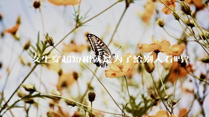 女生穿超短裙就是为了给别人看吗？
