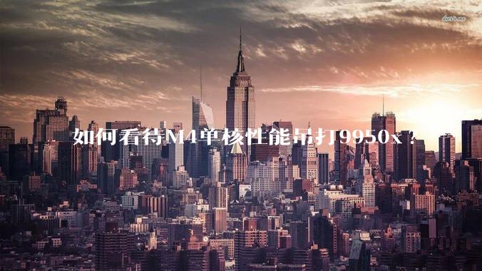 如何看待M4单核性能吊打9950x?
