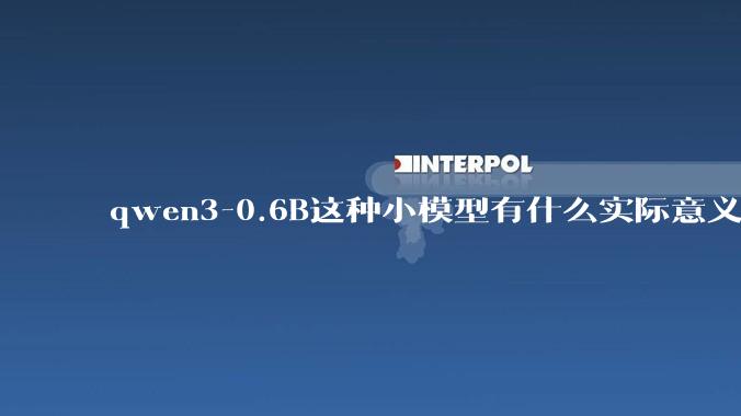 qwen3-0.6B这种小模型有什么实际意义和用途吗？