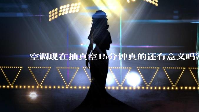 空调现在抽真空15分钟真的还有意义吗？