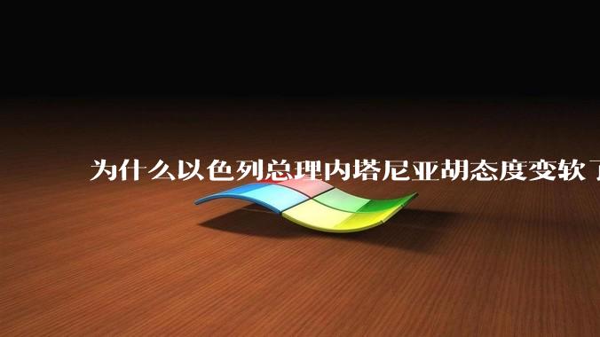为什么以色列总理内塔尼亚胡态度变软了？