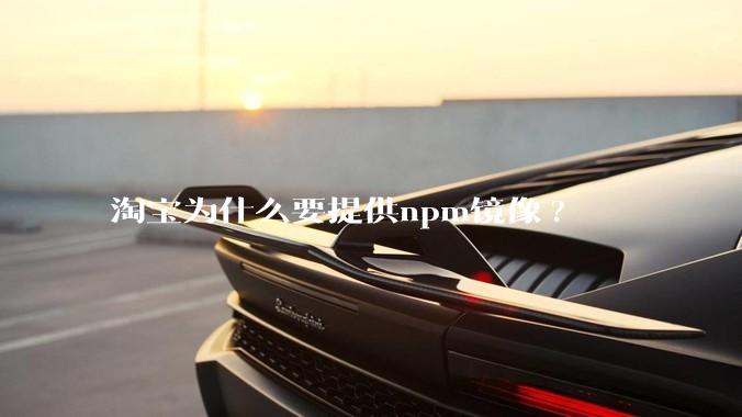 淘宝为什么要提供npm镜像?