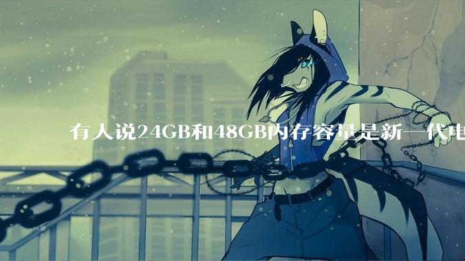 有人说24GB和48GB内存容量是新一代电脑平台最均衡的方案，真的是这样吗？电脑内存应该如何选？